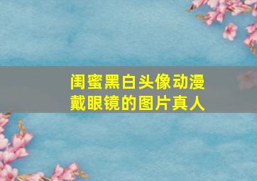 闺蜜黑白头像动漫戴眼镜的图片真人