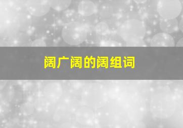 阔广阔的阔组词