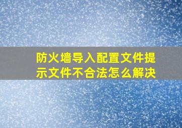 防火墙导入配置文件提示文件不合法怎么解决