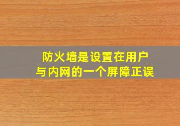 防火墙是设置在用户与内网的一个屏障正误