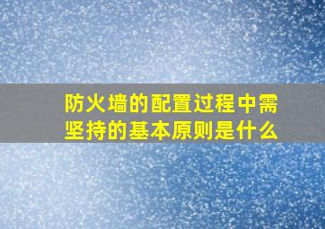 防火墙的配置过程中需坚持的基本原则是什么