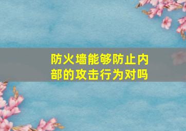 防火墙能够防止内部的攻击行为对吗