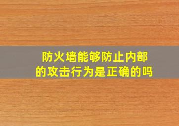 防火墙能够防止内部的攻击行为是正确的吗