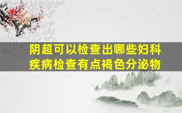 阴超可以检查出哪些妇科疾病检查有点褐色分泌物