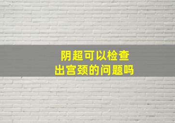 阴超可以检查出宫颈的问题吗