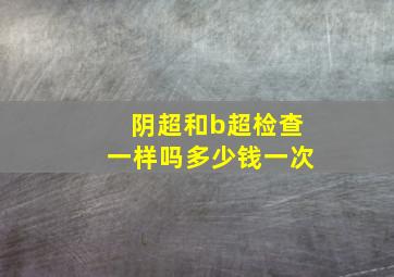 阴超和b超检查一样吗多少钱一次