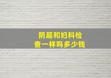 阴超和妇科检查一样吗多少钱