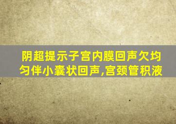 阴超提示子宫内膜回声欠均匀伴小囊状回声,宫颈管积液