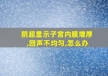 阴超显示子宫内膜增厚,回声不均匀,怎么办