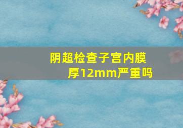 阴超检查子宫内膜厚12mm严重吗