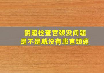 阴超检查宫颈没问题是不是就没有患宫颈癌