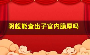 阴超能查出子宫内膜厚吗