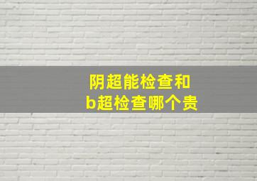 阴超能检查和b超检查哪个贵