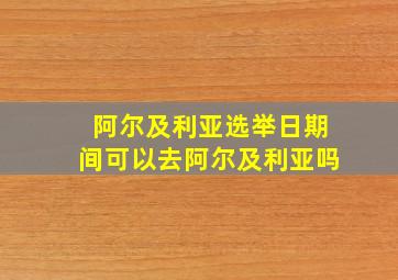 阿尔及利亚选举日期间可以去阿尔及利亚吗