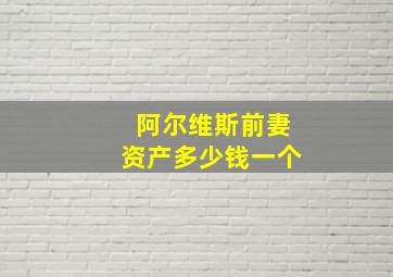 阿尔维斯前妻资产多少钱一个