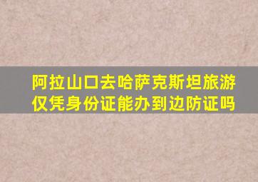 阿拉山口去哈萨克斯坦旅游仅凭身份证能办到边防证吗