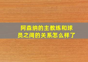 阿森纳的主教练和球员之间的关系怎么样了