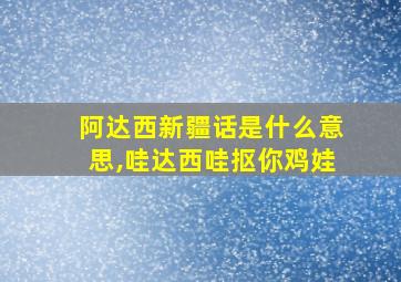 阿达西新疆话是什么意思,哇达西哇抠你鸡娃