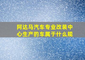 阿达马汽车专业改装中心生产的车属于什么规