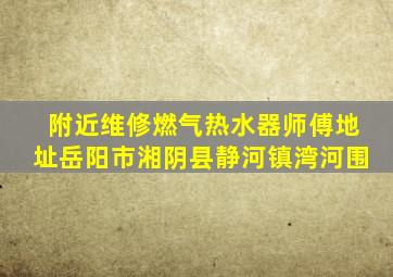 附近维修燃气热水器师傅地址岳阳市湘阴县静河镇湾河围