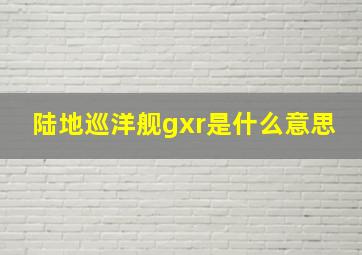 陆地巡洋舰gxr是什么意思