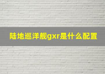 陆地巡洋舰gxr是什么配置