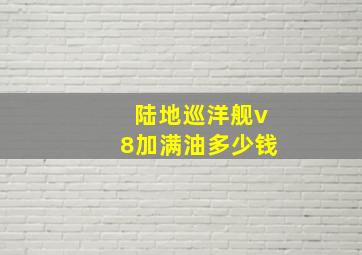 陆地巡洋舰v8加满油多少钱