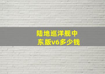 陆地巡洋舰中东版v6多少钱