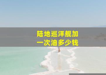 陆地巡洋舰加一次油多少钱