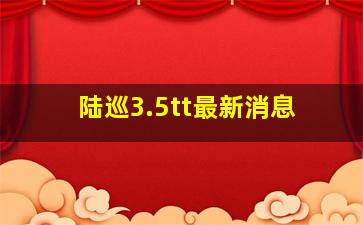 陆巡3.5tt最新消息