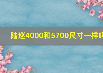 陆巡4000和5700尺寸一样吗