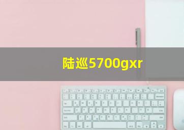 陆巡5700gxr