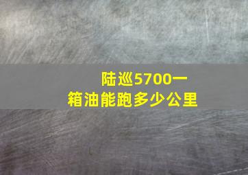 陆巡5700一箱油能跑多少公里