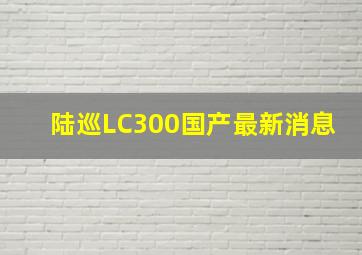 陆巡LC300国产最新消息