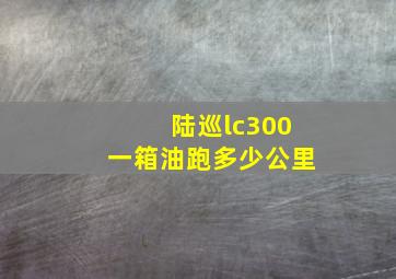 陆巡lc300一箱油跑多少公里