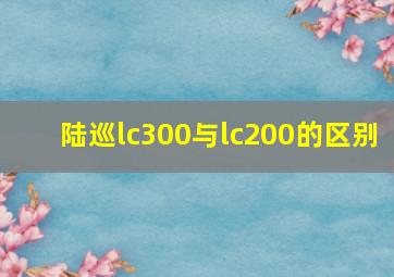 陆巡lc300与lc200的区别