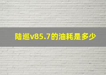 陆巡v85.7的油耗是多少