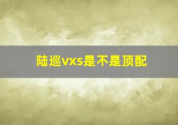 陆巡vxs是不是顶配