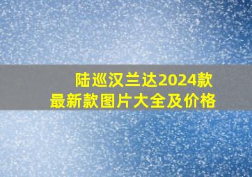 陆巡汉兰达2024款最新款图片大全及价格