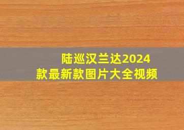 陆巡汉兰达2024款最新款图片大全视频