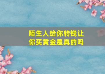 陌生人给你转钱让你买黄金是真的吗