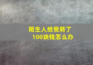 陌生人给我转了100块钱怎么办