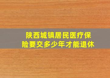 陕西城镇居民医疗保险要交多少年才能退休