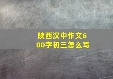 陕西汉中作文600字初三怎么写