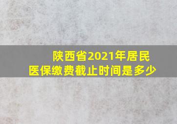 陕西省2021年居民医保缴费截止时间是多少