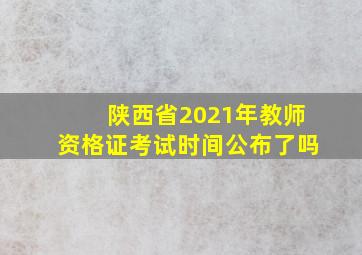 陕西省2021年教师资格证考试时间公布了吗