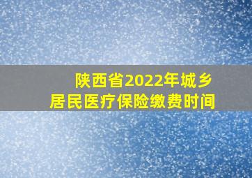 陕西省2022年城乡居民医疗保险缴费时间