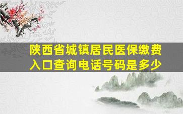 陕西省城镇居民医保缴费入口查询电话号码是多少