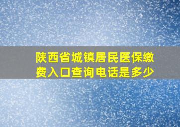 陕西省城镇居民医保缴费入口查询电话是多少