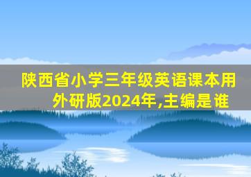 陕西省小学三年级英语课本用外研版2024年,主编是谁